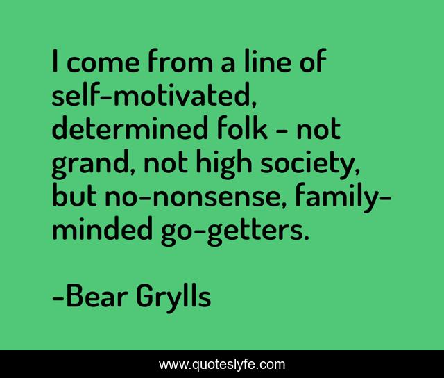 I come from a line of self-motivated, determined folk - not grand, not high society, but no-nonsense, family-minded go-getters.