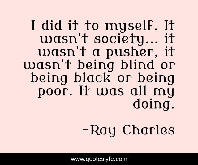 I did it to myself. It wasn't society... it wasn't a pusher, it wasn't being blind or being black or being poor. It was all my doing.