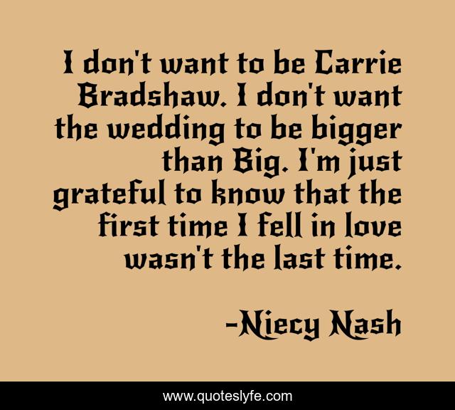 I don't want to be Carrie Bradshaw. I don't want the wedding to be bigger than Big. I'm just grateful to know that the first time I fell in love wasn't the last time.