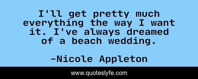 I'll get pretty much everything the way I want it. I've always dreamed of a beach wedding.