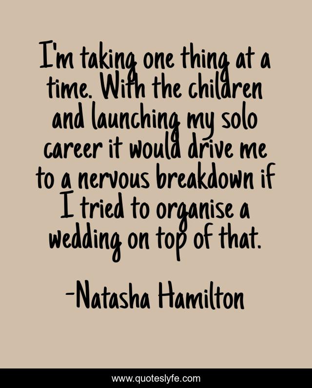 I'm taking one thing at a time. With the children and launching my solo career it would drive me to a nervous breakdown if I tried to organise a wedding on top of that.