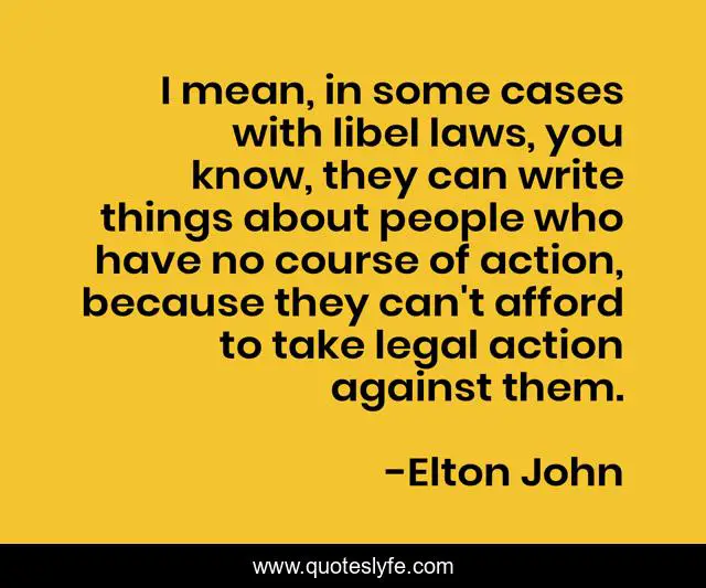 I mean, in some cases with libel laws, you know, they can write things about people who have no course of action, because they can't afford to take legal action against them.