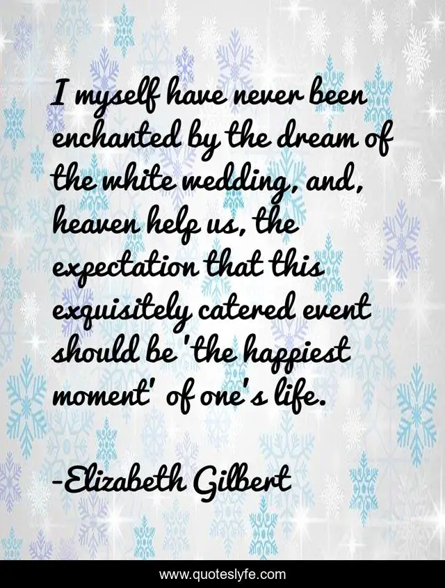 I myself have never been enchanted by the dream of the white wedding, and, heaven help us, the expectation that this exquisitely catered event should be 'the happiest moment' of one's life.