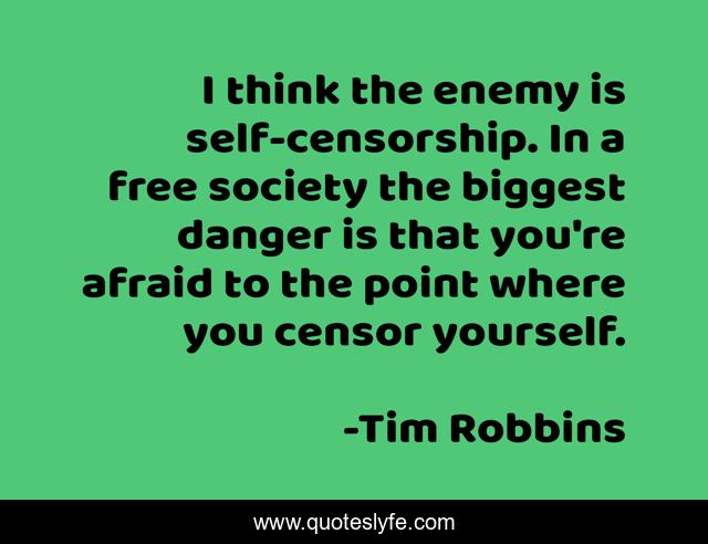 I think the enemy is self-censorship. In a free society the biggest danger is that you're afraid to the point where you censor yourself.