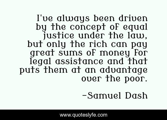 I've always been driven by the concept of equal justice under the law, but only the rich can pay great sums of money for legal assistance and that puts them at an advantage over the poor.
