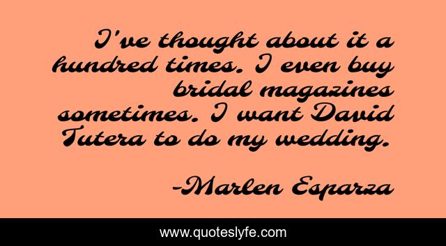 I've thought about it a hundred times. I even buy bridal magazines sometimes. I want David Tutera to do my wedding.