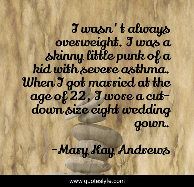 I wasn't always overweight. I was a skinny little punk of a kid with severe asthma. When I got married at the age of 22, I wore a cut-down size eight wedding gown.