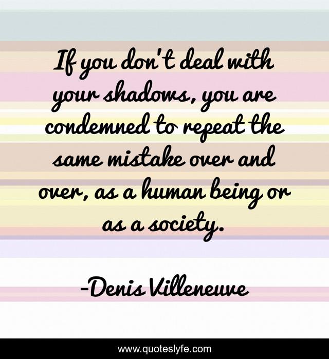 If you don't deal with your shadows, you are condemned to repeat the same mistake over and over, as a human being or as a society.