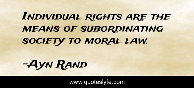 Individual rights are the means of subordinating society to moral law.