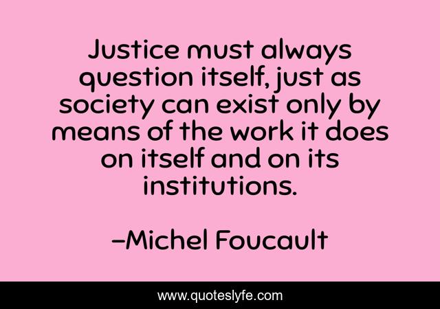 Justice must always question itself, just as society can exist only by means of the work it does on itself and on its institutions.