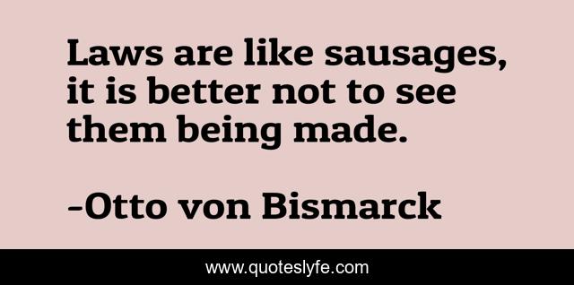Laws are like sausages, it is better not to see them being made.