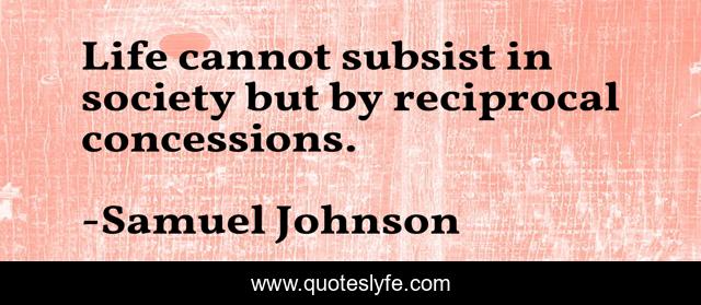 Life cannot subsist in society but by reciprocal concessions.