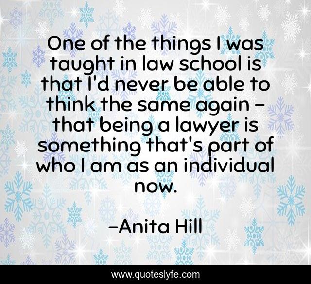 One of the things I was taught in law school is that I'd never be able to think the same again - that being a lawyer is something that's part of who I am as an individual now.