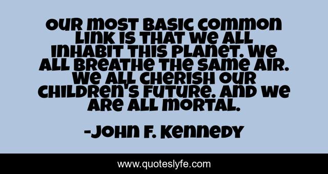 Our most basic common link is that we all inhabit this planet. We all breathe the same air. We all cherish our children's future. And we are all mortal.