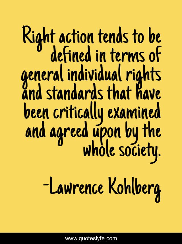 Right action tends to be defined in terms of general individual rights and standards that have been critically examined and agreed upon by the whole society.