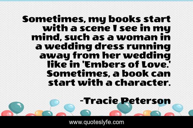 Sometimes, my books start with a scene I see in my mind, such as a woman in a wedding dress running away from her wedding like in 'Embers of Love.' Sometimes, a book can start with a character.