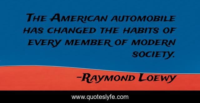 The American automobile has changed the habits of every member of modern society.