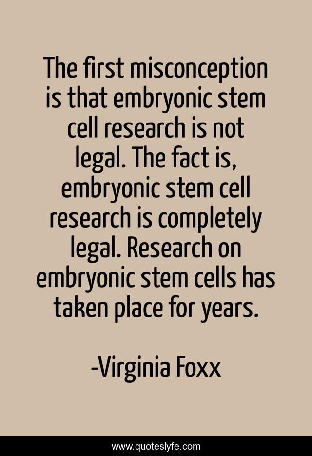 The first misconception is that embryonic stem cell research is not legal. The fact is, embryonic stem cell research is completely legal. Research on embryonic stem cells has taken place for years.