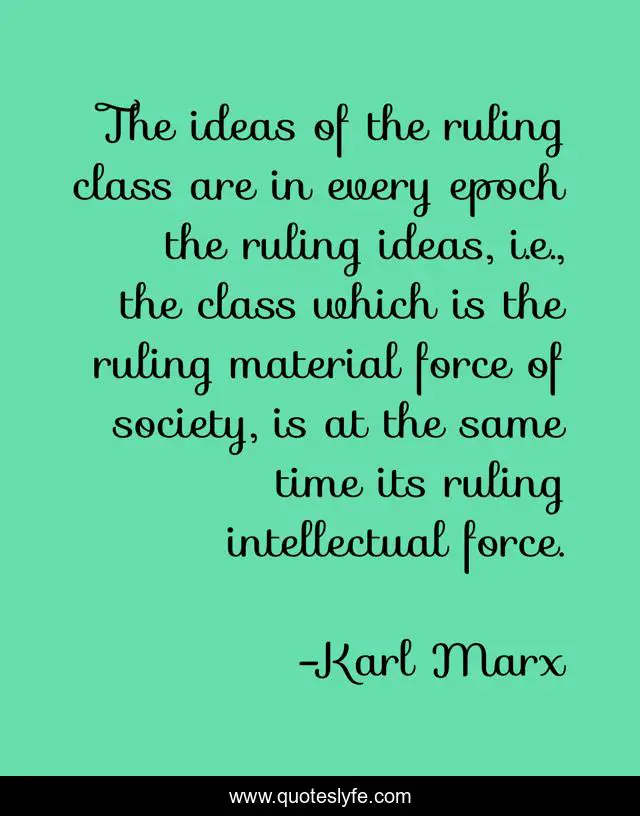 The ideas of the ruling class are in every epoch the ruling ideas, i.e., the class which is the ruling material force of society, is at the same time its ruling intellectual force.