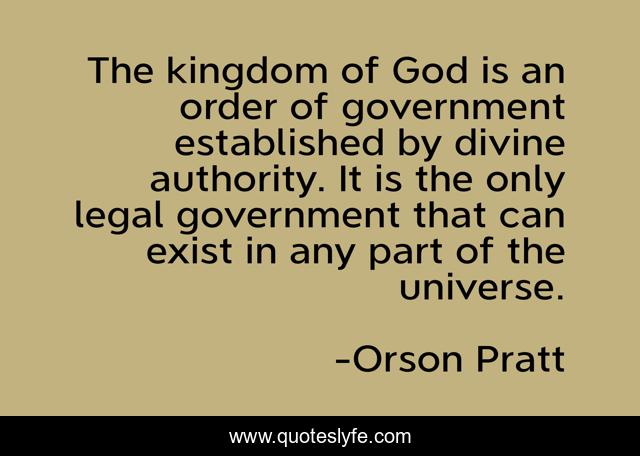 The kingdom of God is an order of government established by divine authority. It is the only legal government that can exist in any part of the universe.