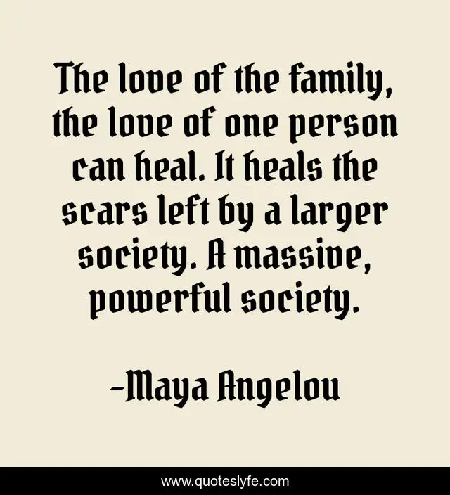 The love of the family, the love of one person can heal. It heals the scars left by a larger society. A massive, powerful society.