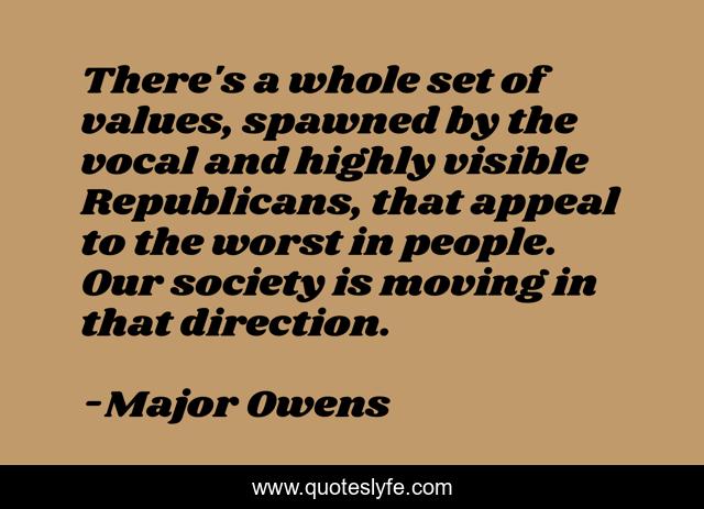 There's a whole set of values, spawned by the vocal and highly visible Republicans, that appeal to the worst in people. Our society is moving in that direction.