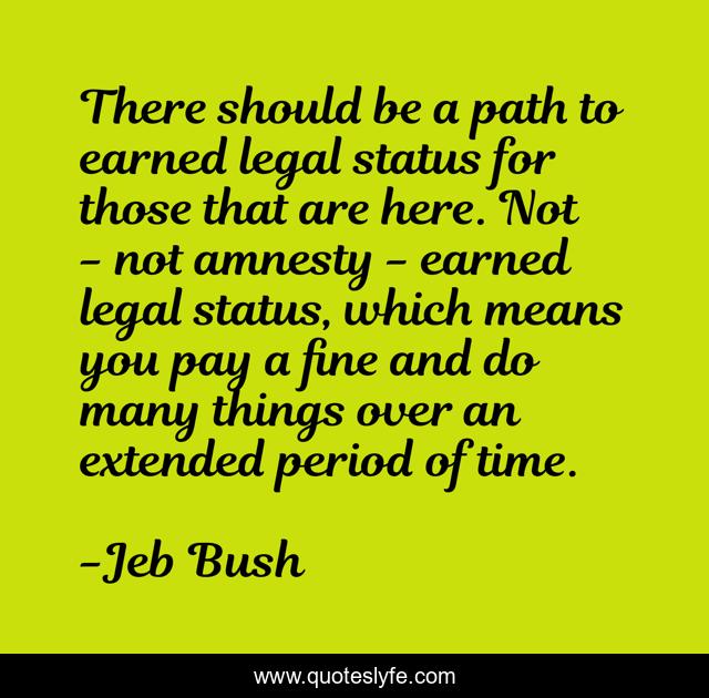 There should be a path to earned legal status for those that are here. Not - not amnesty - earned legal status, which means you pay a fine and do many things over an extended period of time.