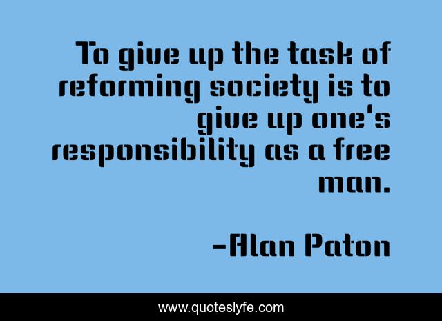To give up the task of reforming society is to give up one's responsibility as a free man.