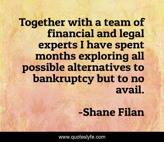 Together with a team of financial and legal experts I have spent months exploring all possible alternatives to bankruptcy but to no avail.