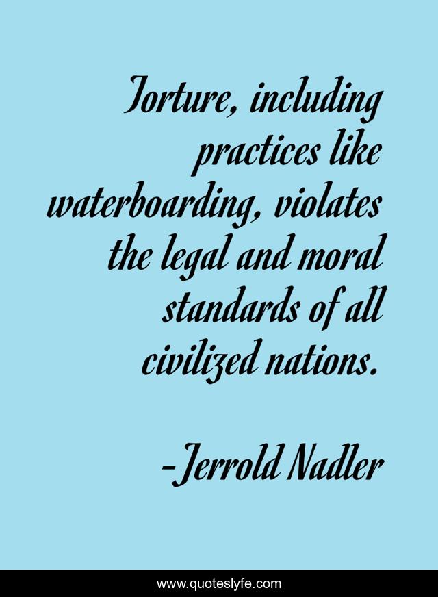 Torture, including practices like waterboarding, violates the legal and moral standards of all civilized nations.