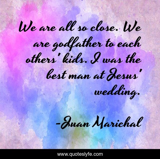 We are all so close. We are godfather to each others' kids. I was the best man at Jesus' wedding.