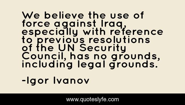 We believe the use of force against Iraq, especially with reference to previous resolutions of the UN Security Council, has no grounds, including legal grounds.