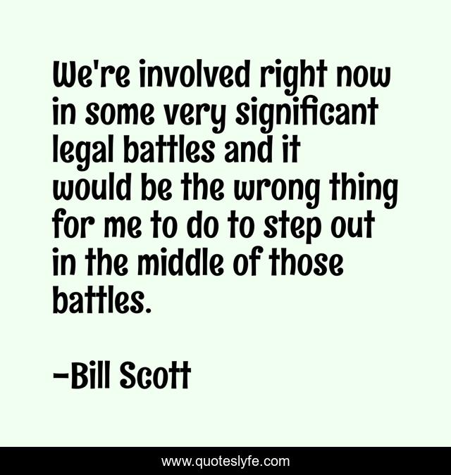 We're involved right now in some very significant legal battles and it would be the wrong thing for me to do to step out in the middle of those battles.