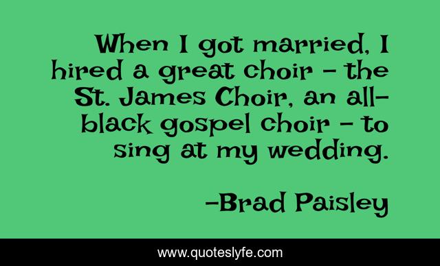 When I got married, I hired a great choir - the St. James Choir, an all-black gospel choir - to sing at my wedding.
