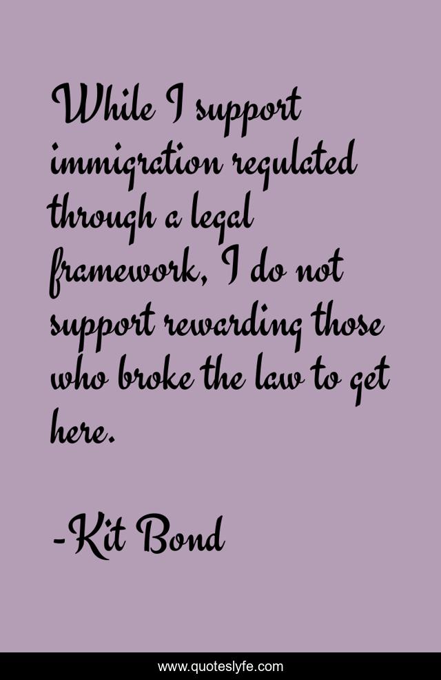 While I support immigration regulated through a legal framework, I do not support rewarding those who broke the law to get here.