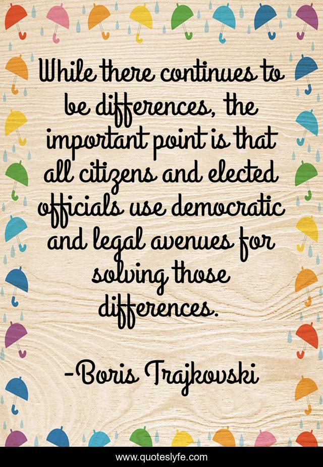 While there continues to be differences, the important point is that all citizens and elected officials use democratic and legal avenues for solving those differences.