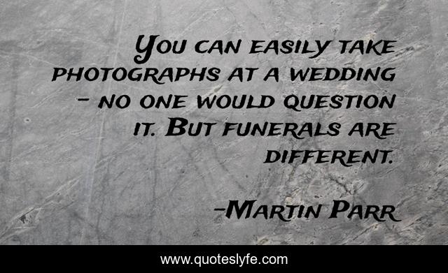 You can easily take photographs at a wedding - no one would question it. But funerals are different.