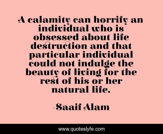 A calamity can horrify an individual who is obsessed about life destruction and that particular individual could not indulge the beauty of living for the rest of his or her natural life.