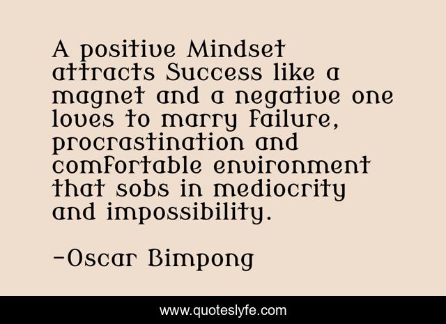 A positive Mindset attracts Success like a magnet and a negative one loves to marry failure, procrastination and comfortable environment that sobs in mediocrity and impossibility.
