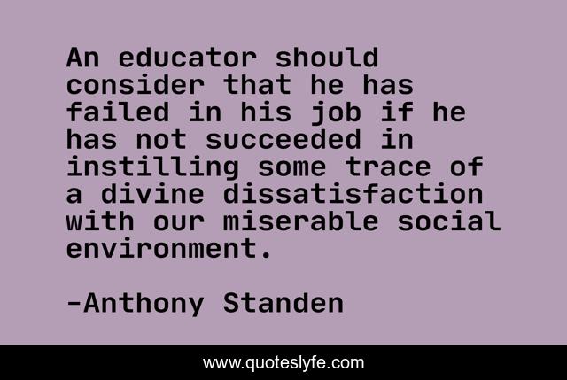 An educator should consider that he has failed in his job if he has not succeeded in instilling some trace of a divine dissatisfaction with our miserable social environment.