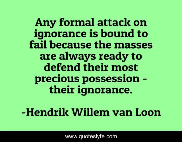 Any formal attack on ignorance is bound to fail because the masses are always ready to defend their most precious possession - their ignorance.