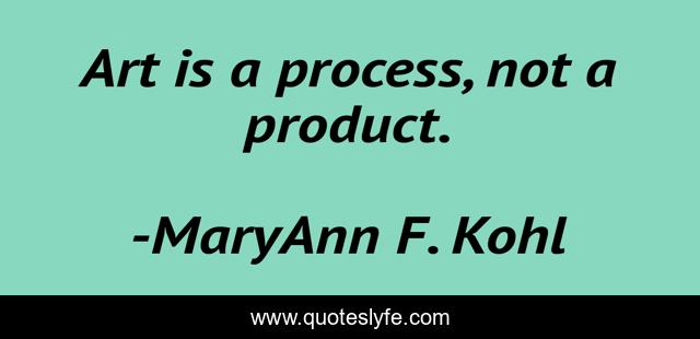 Art is a process, not a product.