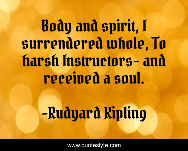 Body and spirit, I surrendered whole, To harsh Instructors- and received a soul.