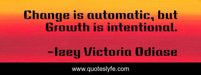 Change is automatic, but Growth is intentional.