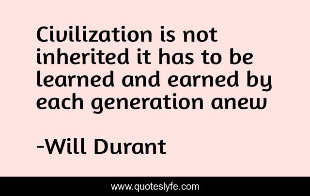 Civilization is not inherited it has to be learned and earned by each generation anew…