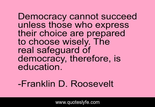 Democracy cannot succeed unless those who express their choice are prepared to choose wisely. The real safeguard of democracy, therefore, is education.