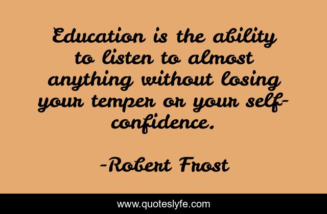Education is the ability to listen to almost anything without losing your temper or your self-confidence.