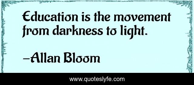 Education is the movement from darkness to light.