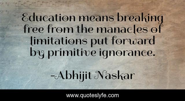 Education means breaking free from the manacles of limitations put forward by primitive ignorance.