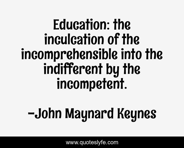 Education: the inculcation of the incomprehensible into the indifferent by the incompetent.